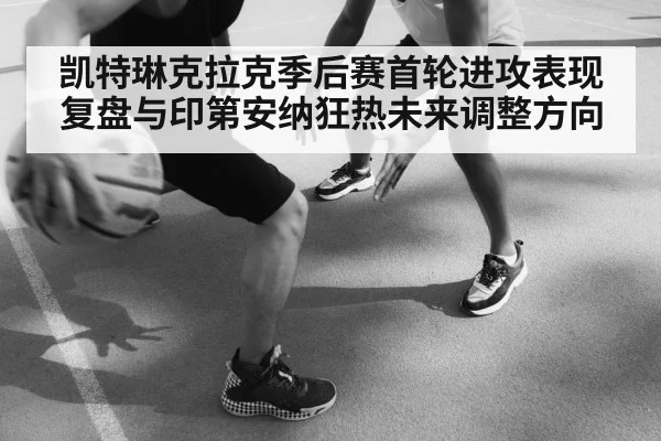 凯特琳克拉克季后赛首轮进攻表现复盘与印第安纳狂热未来调整方向