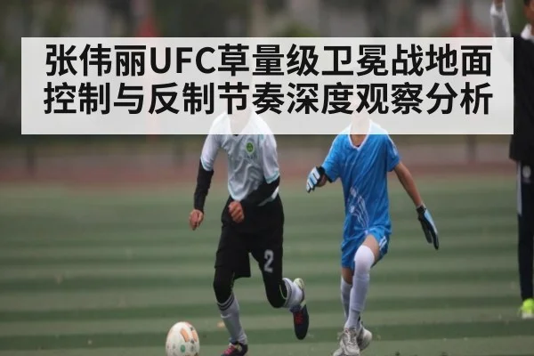 张伟丽UFC草量级卫冕战地面控制与反制节奏深度观察分析
