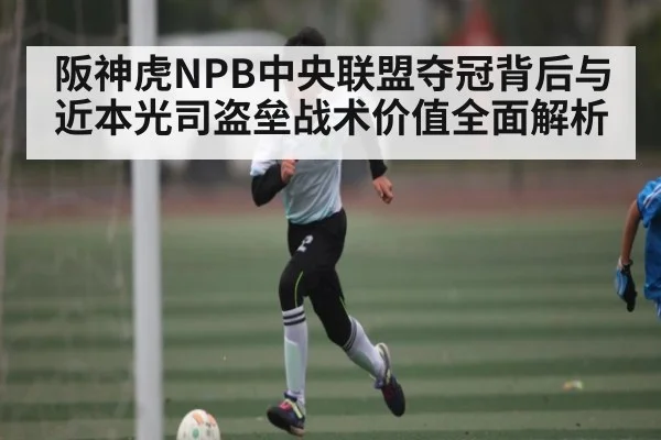 阪神虎NPB中央联盟夺冠背后与近本光司盗垒战术价值全面解析