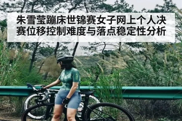 朱雪莹蹦床世锦赛女子网上个人决赛位移控制难度与落点稳定性分析