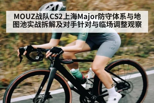 MOUZ战队CS2上海Major防守体系与地图池实战拆解及对手针对与临场调整观察